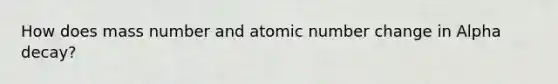 How does mass number and atomic number change in Alpha decay?