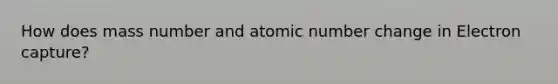 How does mass number and atomic number change in Electron capture?