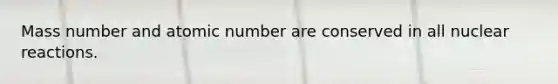 Mass number and atomic number are conserved in all nuclear reactions.