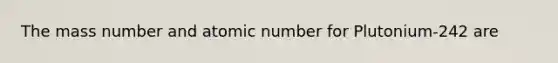 The mass number and atomic number for Plutonium-242 are