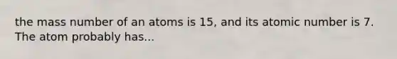 the mass number of an atoms is 15, and its atomic number is 7. The atom probably has...