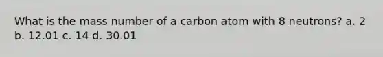 What is the mass number of a carbon atom with 8 neutrons? a. 2 b. 12.01 c. 14 d. 30.01