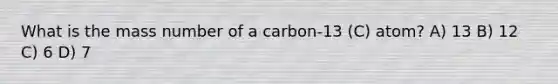 What is the mass number of a carbon‐13 (C) atom? A) 13 B) 12 C) 6 D) 7