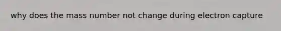 why does the mass number not change during electron capture