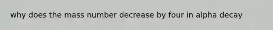 why does the mass number decrease by four in alpha decay