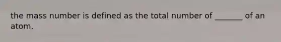 the mass number is defined as the total number of _______ of an atom.