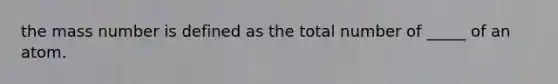 the mass number is defined as the total number of _____ of an atom.