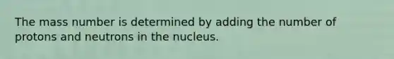 The mass number is determined by adding the number of protons and neutrons in the nucleus.