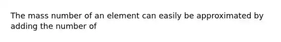 The mass number of an element can easily be approximated by adding the number of