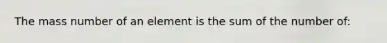 The mass number of an element is the sum of the number of: