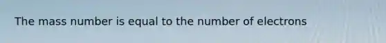 The mass number is equal to the number of electrons