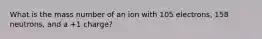 What is the mass number of an ion with 105 electrons, 158 neutrons, and a +1 charge?