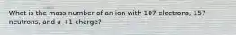 What is the mass number of an ion with 107 electrons, 157 neutrons, and a +1 charge?