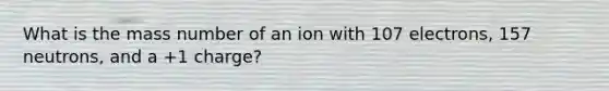 What is the mass number of an ion with 107 electrons, 157 neutrons, and a +1 charge?