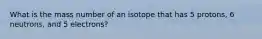 What is the mass number of an isotope that has 5 protons, 6 neutrons, and 5 electrons?