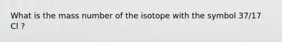 What is the mass number of the isotope with the symbol 37/17 Cl ?