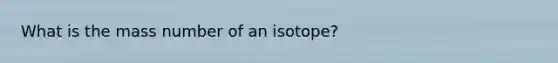 What is the mass number of an isotope?