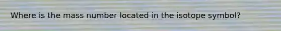 Where is the mass number located in the isotope symbol?