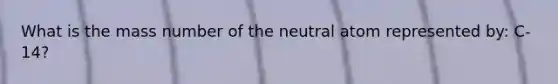 What is the mass number of the neutral atom represented by: C-14?