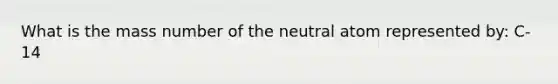 What is the mass number of the neutral atom represented by: C-14