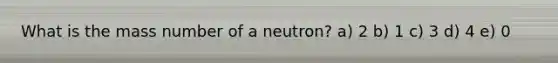 What is the mass number of a neutron? a) 2 b) 1 c) 3 d) 4 e) 0