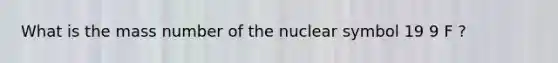 What is the mass number of the nuclear symbol 19 9 F ?