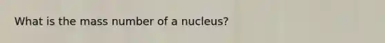 What is the mass number of a nucleus?