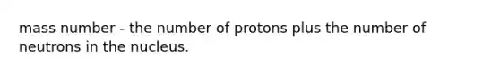 mass number - the number of protons plus the number of neutrons in the nucleus.