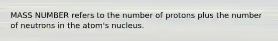 MASS NUMBER refers to the number of protons plus the number of neutrons in the atom's nucleus.