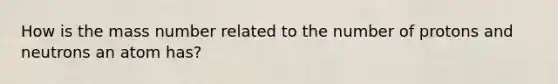 How is the mass number related to the number of protons and neutrons an atom has?