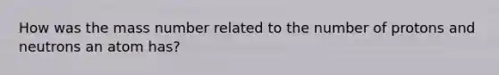 How was the mass number related to the number of protons and neutrons an atom has?