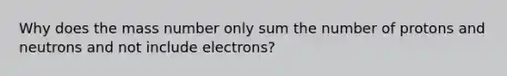 Why does the mass number only sum the number of protons and neutrons and not include electrons?