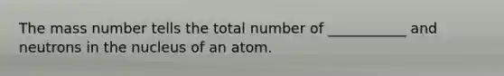 The mass number tells the total number of ___________ and neutrons in the nucleus of an atom.