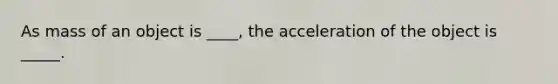 As mass of an object is ____, the acceleration of the object is _____.