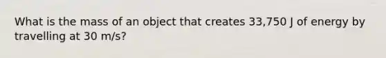 What is the mass of an object that creates 33,750 J of energy by travelling at 30 m/s?