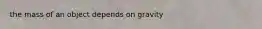 the mass of an object depends on gravity