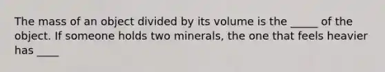 The mass of an object divided by its volume is the _____ of the object. If someone holds two minerals, the one that feels heavier has ____