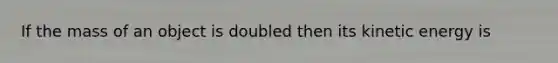 If the mass of an object is doubled then its kinetic energy is