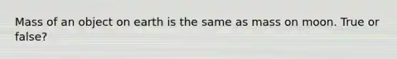 Mass of an object on earth is the same as mass on moon. True or false?