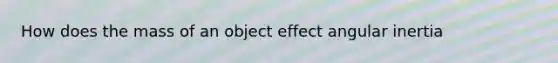 How does the mass of an object effect angular inertia