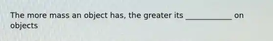 The more mass an object has, the greater its ____________ on objects