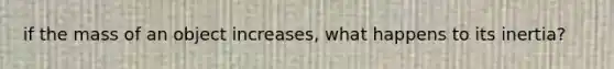 if the mass of an object increases, what happens to its inertia?