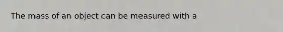 The mass of an object can be measured with a