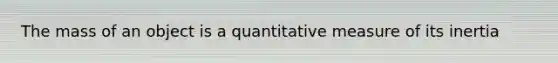 The mass of an object is a quantitative measure of its inertia