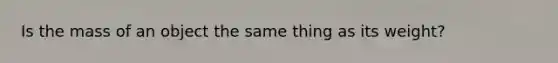 Is the mass of an object the same thing as its weight?