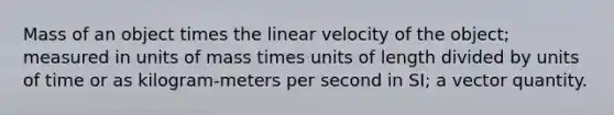 Mass of an object times the linear velocity of the object; measured in units of mass times units of length divided by units of time or as kilogram-meters per second in SI; a vector quantity.