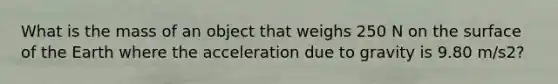 What is the mass of an object that weighs 250 N on the surface of the Earth where the acceleration due to gravity is 9.80 m/s2?