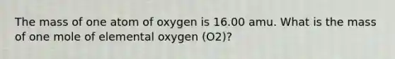 The mass of one atom of oxygen is 16.00 amu. What is the mass of one mole of elemental oxygen (O2)?