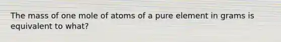 The mass of one mole of atoms of a pure element in grams is equivalent to what?