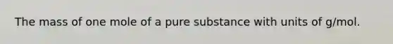 The mass of one mole of a pure substance with units of g/mol.